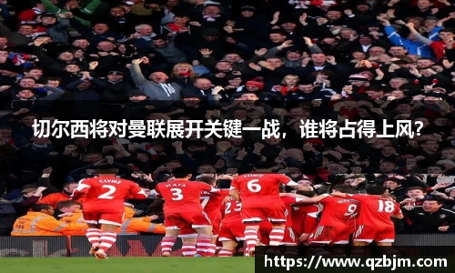 切尔西将对曼联展开关键一战，谁将占得上风？