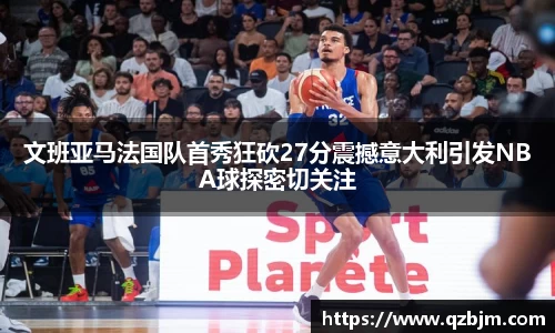 文班亚马法国队首秀狂砍27分震撼意大利引发NBA球探密切关注